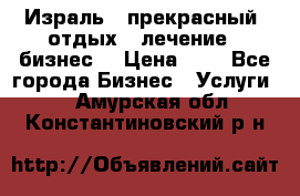 Израль - прекрасный  отдых - лечение - бизнес  › Цена ­ 1 - Все города Бизнес » Услуги   . Амурская обл.,Константиновский р-н